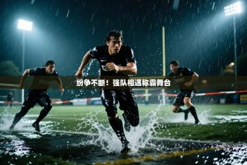 纷争不断！强队相遇称霸舞台