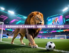 青岛黄海客场力克上海绿地申花：冷锋突袭，海岸雄狮一战成名