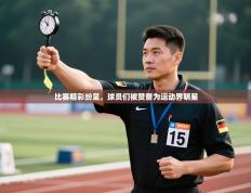 比赛精彩纷呈，球员们被赞誉为运动界明星