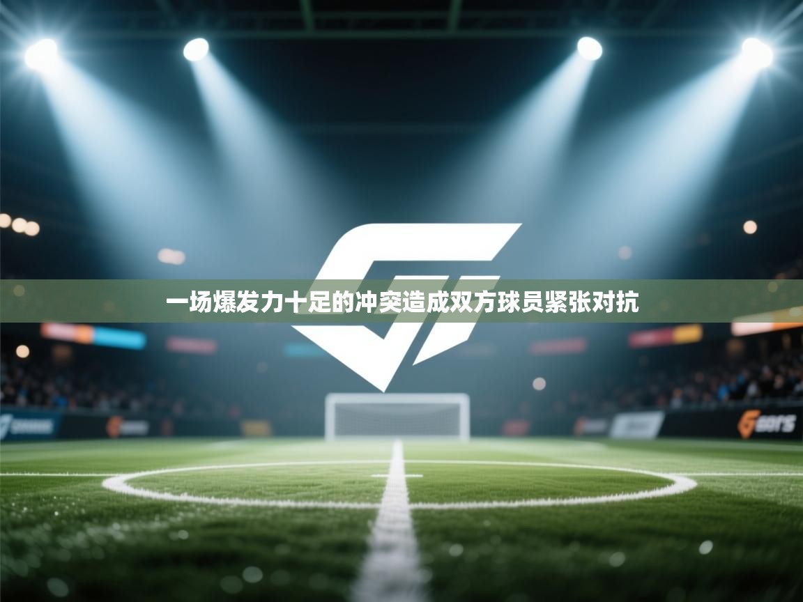 一场爆发力十足的冲突造成双方球员紧张对抗  第1张