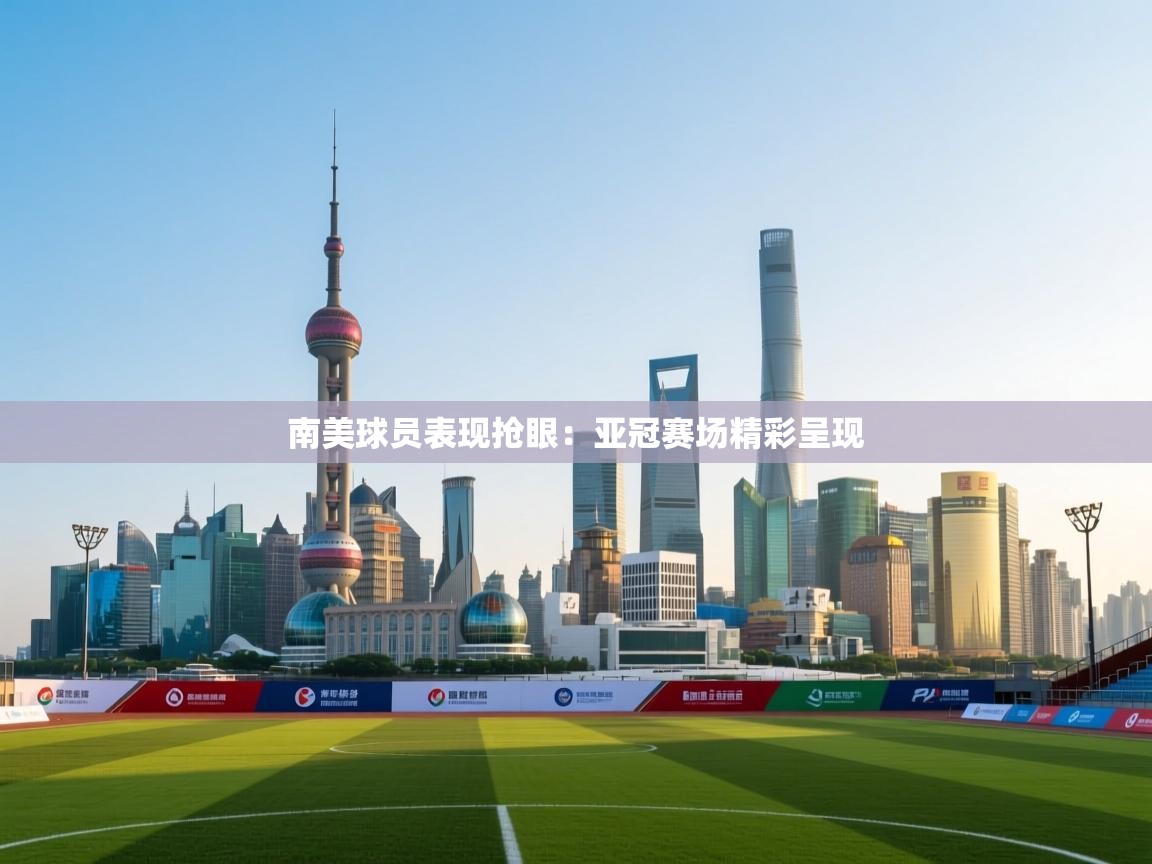南美球员表现抢眼：亚冠赛场精彩呈现  第1张