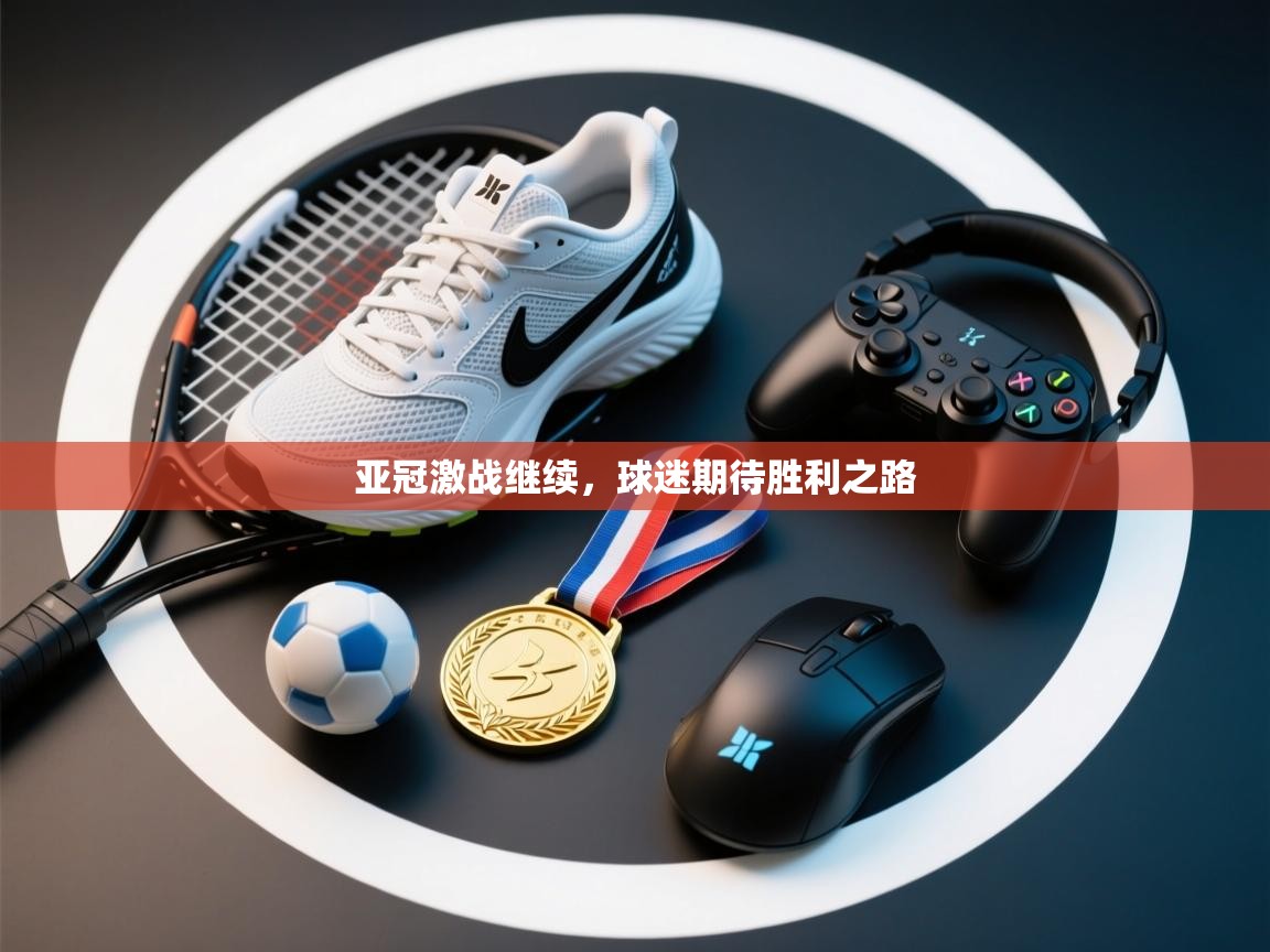 亚冠激战继续，球迷期待胜利之路  第2张